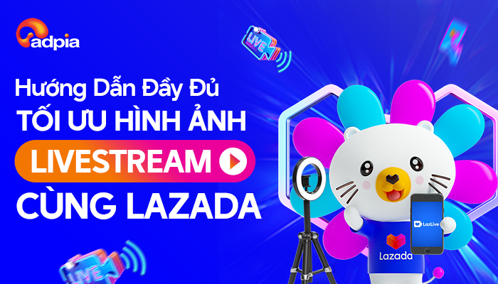 Hướng Dẫn Đầy Đủ Tối Ưu Hình Ảnh và Livestream Cùng LAZADA